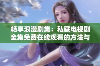 畅享浪漫剧集：私藏电视剧全集免费在线观看的方法与推荐