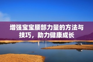 增强宝宝腰部力量的方法与技巧，助力健康成长
