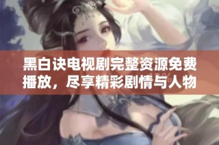黑白诀电视剧完整资源免费播放，尽享精彩剧情与人物故事