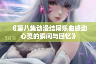 《第八集动漫结尾乐曲感动心灵的瞬间与回忆》