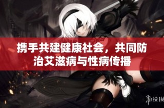 携手共建健康社会，共同防治艾滋病与性病传播