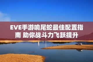 EVE手游响尾蛇最佳配置指南 助你战斗力飞跃提升