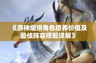 《原神烟绯角色培养价值及最佳阵容搭配详解》