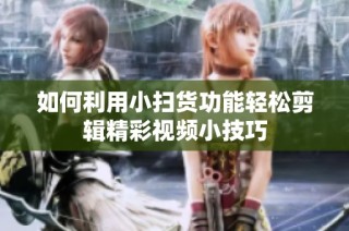 如何利用小扫货功能轻松剪辑精彩视频小技巧