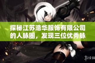 探秘江苏浩华服饰有限公司的人脉圈，发现三位优秀脉友的故事