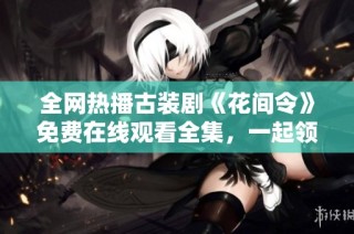 全网热播古装剧《花间令》免费在线观看全集，一起领略华丽故事吧