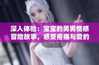 深入体验：宝宝的男男情感冒险故事，感受疼痛与爱的交织