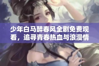少年白马醉春风全剧免费观看，追寻青春热血与浪漫情怀