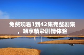 免费观看1到42集完整剧集，畅享精彩剧情体验