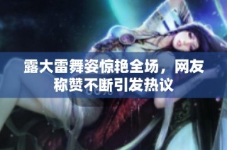 露大雷舞姿惊艳全场，网友称赞不断引发热议