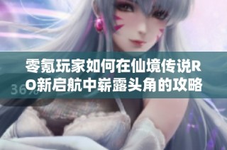零氪玩家如何在仙境传说RO新启航中崭露头角的攻略分享