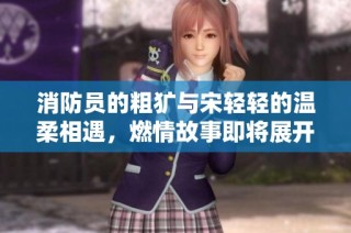 消防员的粗犷与宋轻轻的温柔相遇，燃情故事即将展开
