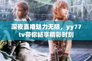 深夜直播魅力无限，yy77tv带你畅享精彩时刻