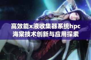 高效能x液收集器系统hpc海棠技术创新与应用探索