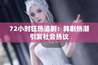 72小时狂热追剧：韩剧热潮引发社会热议