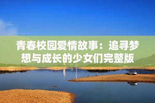 青春校园爱情故事：追寻梦想与成长的少女们完整版
