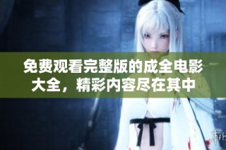 免费观看完整版的成全电影大全，精彩内容尽在其中