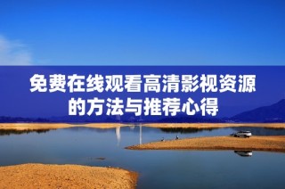 免费在线观看高清影视资源的方法与推荐心得