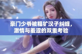 豪门少爷被粗犷汉子纠缠，激情与羞涩的双重考验