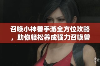 召唤小神兽手游全方位攻略，助你轻松养成强力召唤兽