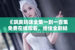 《飒爽妈咪全集一到一百集免费在线观看，绝佳全剧畅享体验》
