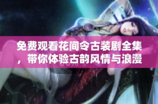 免费观看花间令古装剧全集，带你体验古韵风情与浪漫情感