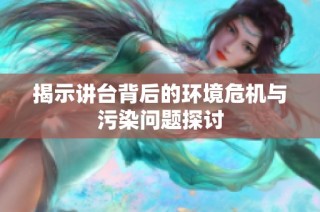 揭示讲台背后的环境危机与污染问题探讨