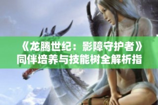 《龙腾世纪：影障守护者》同伴培养与技能树全解析指南