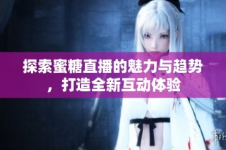 探索蜜糖直播的魅力与趋势，打造全新互动体验