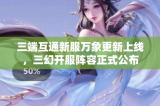 三端互通新服万象更新上线，三幻开服阵容正式公布