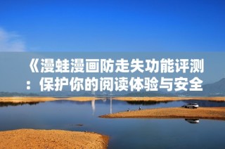 《漫蛙漫画防走失功能评测：保护你的阅读体验与安全》