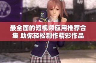 最全面的短视频应用推荐合集 助你轻松制作精彩作品