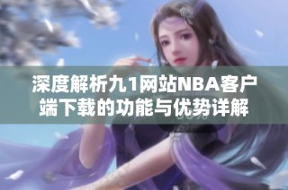 深度解析九1网站NBA客户端下载的功能与优势详解