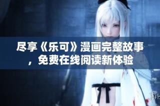 尽享《乐可》漫画完整故事，免费在线阅读新体验
