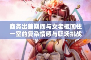 商务出差期间与女老板同住一室的复杂情感与职场挑战