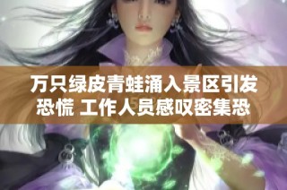 万只绿皮青蛙涌入景区引发恐慌 工作人员感叹密集恐惧症作祟