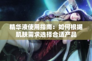 精华液使用指南：如何根据肌肤需求选择合适产品