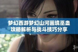 梦幻西游梦幻山河画境巫蛊攻略解析与战斗技巧分享
