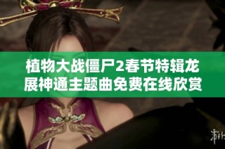 植物大战僵尸2春节特辑龙展神通主题曲免费在线欣赏