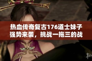 热血传奇复古176道士妹子强势来袭，挑战一拖三的战斗之路！