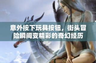 意外按下玩具按钮，街头冒险瞬间变精彩的奇幻经历