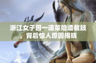 浙江女子因一道菜险遭截肢，背后惊人原因揭晓