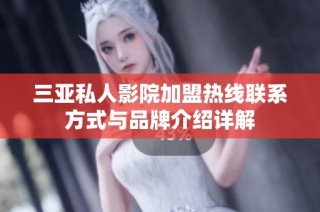 三亚私人影院加盟热线联系方式与品牌介绍详解