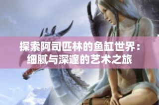 探索阿司匹林的鱼缸世界：细腻与深邃的艺术之旅