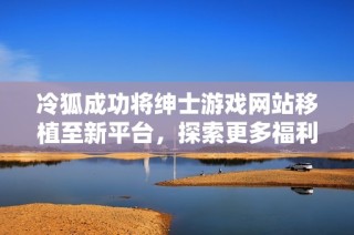冷狐成功将绅士游戏网站移植至新平台，探索更多福利与乐趣