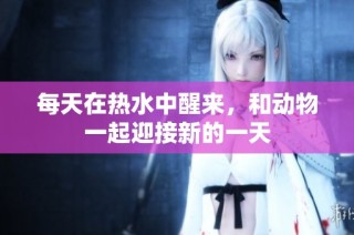 每天在热水中醒来，和动物一起迎接新的一天