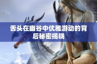舌头在幽谷中优雅游动的背后秘密揭晓