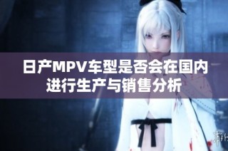 日产MPV车型是否会在国内进行生产与销售分析