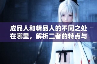 成品人和精品人的不同之处在哪里，解析二者的特点与价值