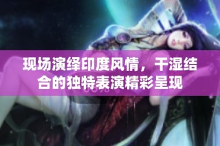 现场演绎印度风情，干湿结合的独特表演精彩呈现